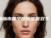 盘锦市哪个医院能做双下巴抽脂减肥(盘锦齐洪整形外科门诊部实力稳中求胜)