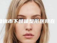盘锦市下颌体整形医院在榜名单top10机构选择攻略（盘锦克拉拉医疗美容诊所医美5强实力不俗）