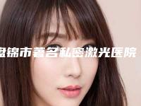 盘锦市著名私密激光医院哪家好还便宜-盘锦市第二人民医院整形科口碑实力测评