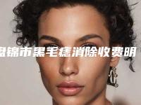 盘锦市黑毛痣消除收费明细全面了解-均价黑毛痣消除10006元