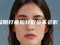益阳打瘦脸针取会不会影响身体健康