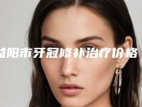 益阳市牙冠修补治疗价格表(费用)大全-益阳市牙冠修补治疗价格