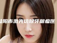 益阳市激光切除牙龈瘤医院在榜清单口碑持续高涨（益阳伢尔舒口腔实力碾压各大医美机构）