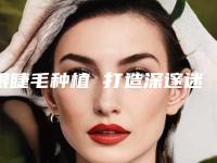 眼睫毛种植 打造深邃迷人双眸（种眼睫毛效果图）