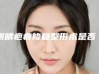 眼睛疤痕修复整形术是否有年龄限制
