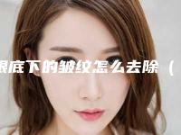眼底下的皱纹怎么去除（眼底下的皱纹怎么去除无副作用）