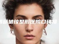 眼部皱纹整形医院口碑排行榜十强规模对比！鞍山香侬整形美容机构不乱收费