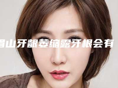 眉山牙龈萎缩露牙根会有生命危险吗