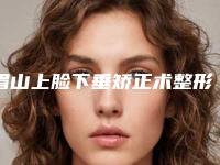 眉山上脸下垂矫正术整形术前检查术后护理需知