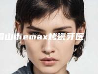 眉山市emax烤瓷牙医院在榜名单top10强都是专业机构（眉山市emax烤瓷牙口腔医院实力高低任你挑）