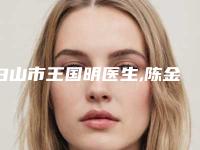 白山市王国明医生,陈金西医生那个好-陈金西医师精选名单_实力超强