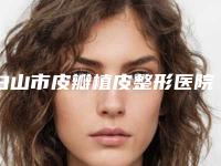 白山市皮瓣植皮整形医院排名前十佳口碑机构名单-白山匠人医疗美容诊所比较靠谱