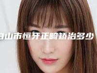白山市恒牙正畸矫治多少钱-白山市恒牙正畸矫治医院上榜名单前十上新