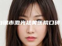 白银市激光祛黄医院口碑排行前十强新版公开（白银市激光祛黄整形医院）