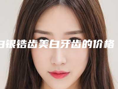白银锆齿美白牙齿的价格贵不贵啊