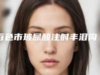 百色市玻尿酸注射丰泪沟价格表钜惠出炉(2025年5月均价为：3655元）