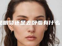祛眼袋还是去卧蚕有什么区别（去眼袋影响卧蚕吗）