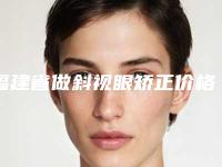 福建省做斜视眼矫正价格表(费用)详解-福建省做斜视眼矫正手术价格到底是多少呢