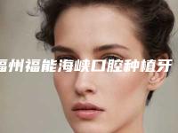 福州福能海峡口腔种植牙怎么样？牙友评价专家医生种植技术好价格挺划算