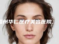 福州华仁医疗美容医院,福州明宇汇美医疗美容诊所哪家好一目了然
