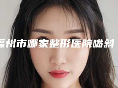 福州市哪家整形医院嘴斜矫正比较好(福州维多利亚医疗美容医院遍布全国各省)