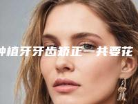 种植牙牙齿矫正一共要花多少钱