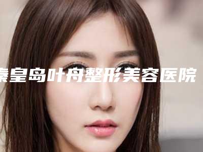 秦皇岛叶舟整形美容医院价格表(费用)招牌项目及一览-王宁医生简介