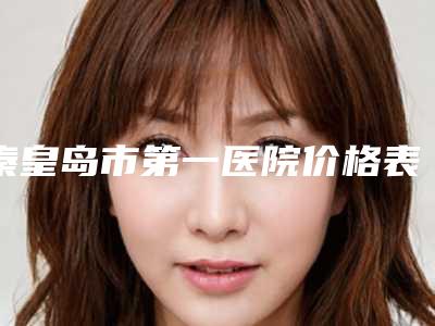 秦皇岛市第一医院价格表价位一览-擅长项目整容耳等
