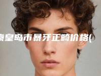 秦皇岛市暴牙正畸价格(收费标准)呈现一目了然-秦皇岛市暴牙正畸价格