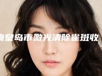 秦皇岛市激光清除雀斑收费明细2025新版-秦皇岛市激光清除雀斑方法以及费用