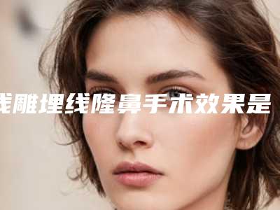 线雕埋线隆鼻手术效果是否明显(线雕隆鼻建议做吗)