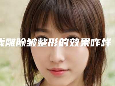 线雕除皱整形的效果咋样(线雕除皱效果怎样有哪些优势)