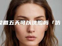 纹眉五天可以洗脸吗「仿真纹眉去哪家的好」