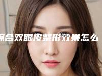综合双眼皮整形效果怎么样（双眼皮整形手术哪里好）