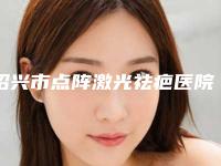 绍兴市点阵激光祛疤医院top10强榜如何（绍兴华美医疗门诊部靠谱技术先进）