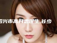 绍兴市高月忠医生,谷少林医生眉毛稀疏做飘眉口碑_实力充分PK