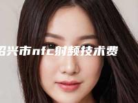 绍兴市nfc射频技术费用表明细新版出炉(近6个月均价为：4710元)