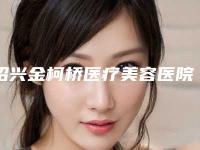 绍兴金柯桥医疗美容医院与绍兴上虞妃妮施医疗美容诊所实力对比测评价格表参考