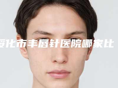 绥化市丰唇针医院哪家比较好(绥化大韩医疗美容收费合理)
