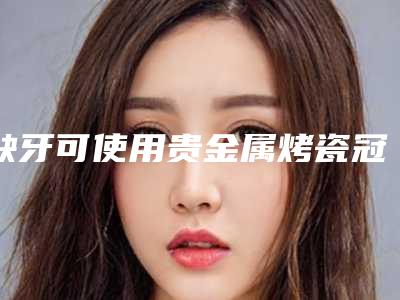 缺牙可使用贵金属烤瓷冠复原好吗