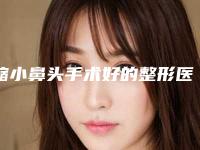 缩小鼻头手术好的整形医生国内:缩小鼻头手术医生top50强综合技术发布