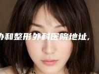 协和整形外科医院地址,协和整形外科医院地址：塑造您的美丽，恢复您的自信