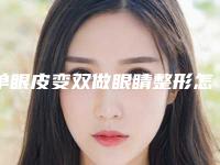 单眼皮变双做眼睛整形怎么样（双眼皮做手术变单眼皮）