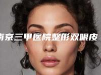 南京三甲医院整形双眼皮排行,南京割双眼皮比较出名的整形医院