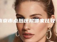 南京市点斑医院哪家比较好(南京玄武倩纪医疗美容诊所汇聚正规机构)