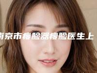 南京市瘦脸器瘦脸医生上榜清单网友：靠谱-南京市杜官能整形医生