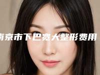南京市下巴宽大整形费用表明细2025反馈（南京市下巴宽大整形费用需要多少钱）