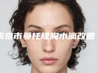 南京市曼托隆胸水滴改圆盘价格(费用)清单医院简介 2025（南京市曼托隆胸水滴改圆盘整形价格高不高）