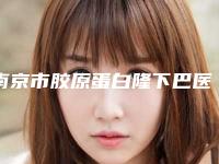 南京市胶原蛋白隆下巴医生上榜清单TOP10全新推出-南京市胶原蛋白隆下巴整形医生