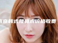南京韩式隆鼻术价格收费详情,2025年韩式隆鼻术价格为3108元-59427元